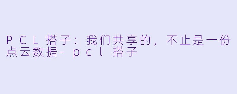 PCL搭子:我们共享的,不止是一份点云数据-pcl搭子