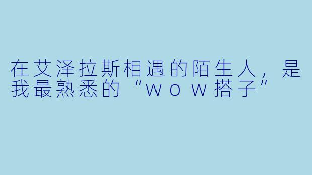 在艾泽拉斯相遇的陌生人,是我最熟悉的“wow搭子”