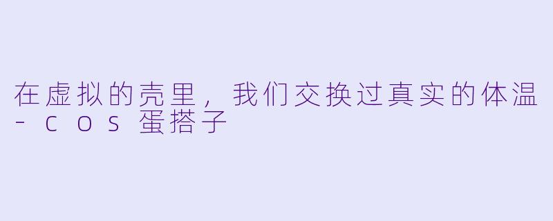 在虚拟的壳里,我们交换过真实的体温-cos蛋搭子