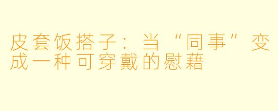 皮套饭搭子：当“同事”变成一种可穿戴的慰藉