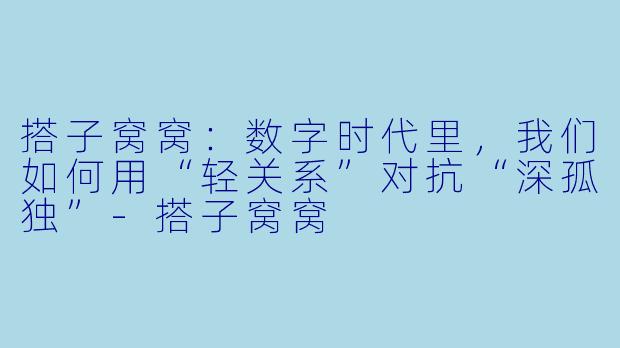搭子窝窝：数字时代里，我们如何用“轻关系”对抗“深孤独”-搭子窝窝