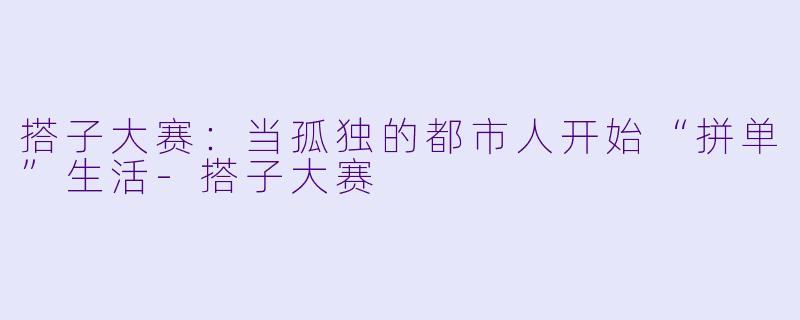 搭子大赛:当孤独的都市人开始“拼单”生活-搭子大赛