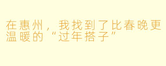 在惠州,我找到了比春晚更温暖的“过年搭子”