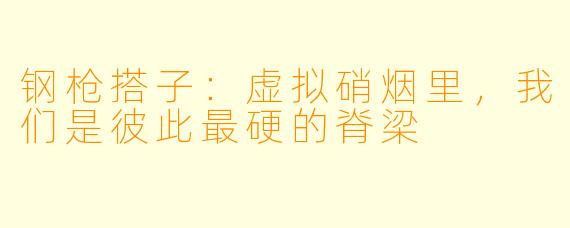 钢枪搭子:虚拟硝烟里,我们是彼此最硬的脊梁