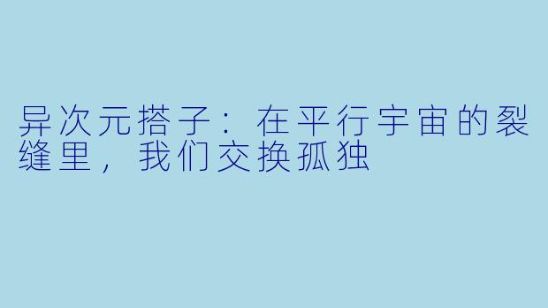 异次元搭子:在平行宇宙的裂缝里,我们交换孤独