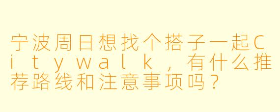 宁波周日想找个搭子一起Citywalk,有什么推荐路线和注意事项吗?