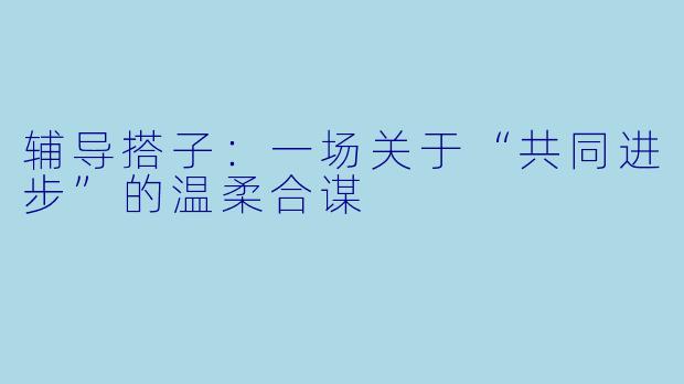 辅导搭子:一场关于“共同进步”的温柔合谋