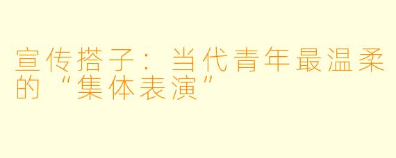 宣传搭子：当代青年最温柔的“集体表演”