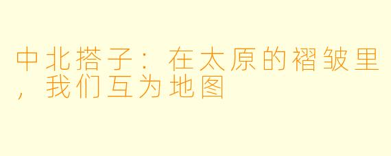 中北搭子：在太原的褶皱里，我们互为地图