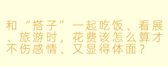 和“搭子”一起吃饭、看展、旅游时,花费该怎么算才不伤感情、又显得体面?