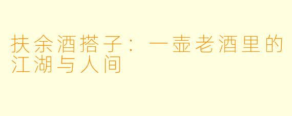 扶余酒搭子:一壶老酒里的江湖与人间
