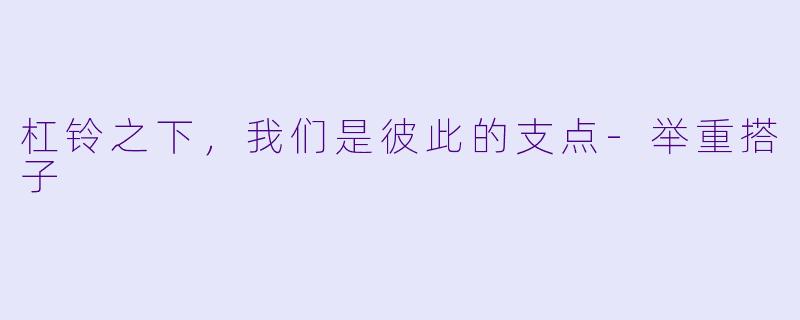 杠铃之下,我们是彼此的支点-举重搭子