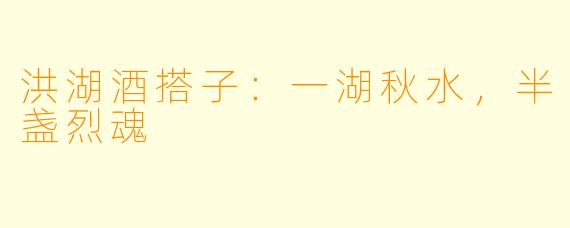 洪湖酒搭子:一湖秋水,半盏烈魂