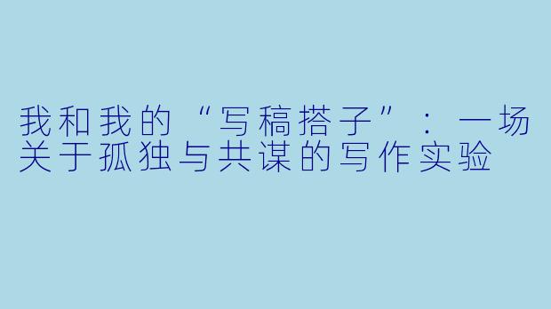 我和我的“写稿搭子”:一场关于孤独与共谋的写作实验