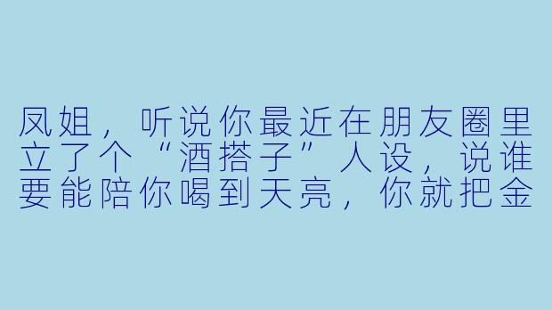 凤姐,听说你最近在朋友圈里立了个“酒搭子”人设,说谁要能陪你喝到天亮,你就把金陵十二钗的八卦全抖出来,这是真的吗?你就不怕宝玉知道了跟你急?-凤姐酒搭子