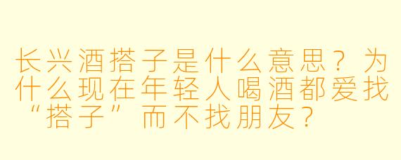 长兴酒搭子是什么意思？为什么现在年轻人喝酒都爱找“搭子”而不找朋友？