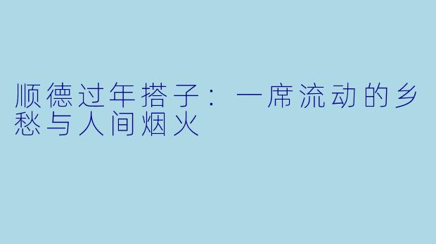 顺德过年搭子：一席流动的乡愁与人间烟火