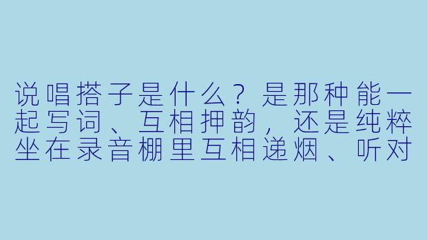 说唱搭子是什么?是那种能一起写词、互相押韵,还是纯粹坐在录音棚里互相递烟、听对方吹牛逼的人?-说唱搭子