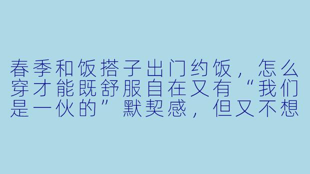 春季和饭搭子出门约饭,怎么穿才能既舒服自在又有“我们是一伙的”默契感,但又不想穿成双胞胎那么刻意?