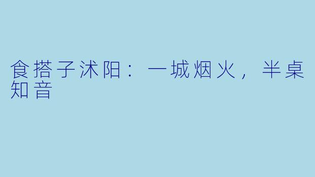 食搭子沭阳:一城烟火,半桌知音