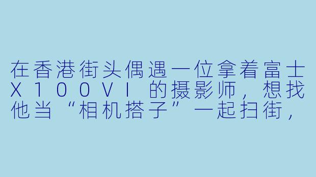 在香港街头偶遇一位拿着富士X100VI的摄影师,想找他当“相机搭子”一起扫街,但怕冒犯对方,该怎么开口?-香港相机搭子