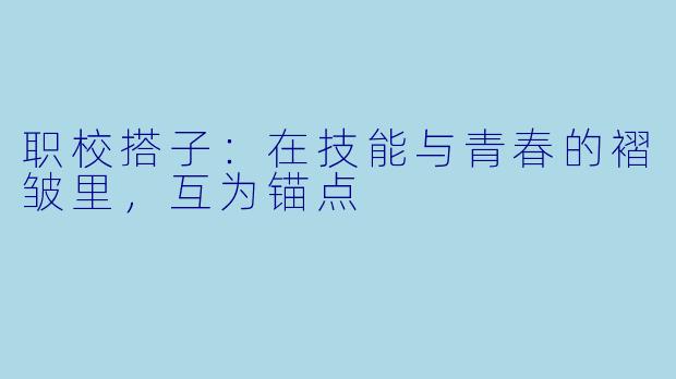 职校搭子:在技能与青春的褶皱里,互为锚点