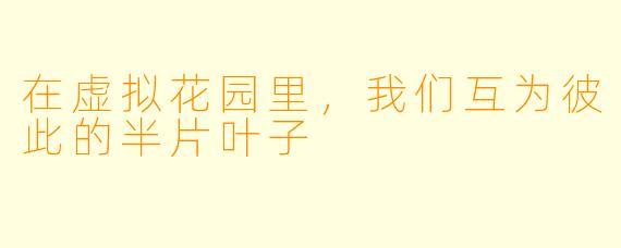在虚拟花园里,我们互为彼此的半片叶子