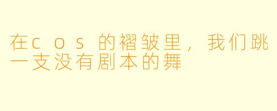 在cos的褶皱里,我们跳一支没有剧本的舞