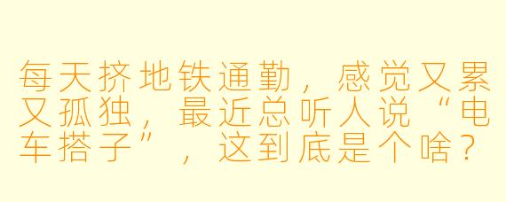 每天挤地铁通勤,感觉又累又孤独,最近总听人说“电车搭子”,这到底是个啥?真的能解决我的通勤痛苦吗?