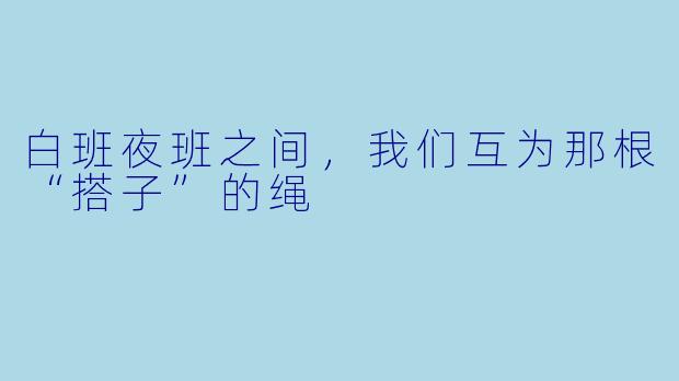 白班夜班之间,我们互为那根“搭子”的绳