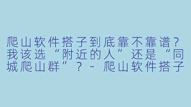 爬山软件搭子到底靠不靠谱?我该选“附近的人”还是“同城爬山群”?-爬山软件搭子