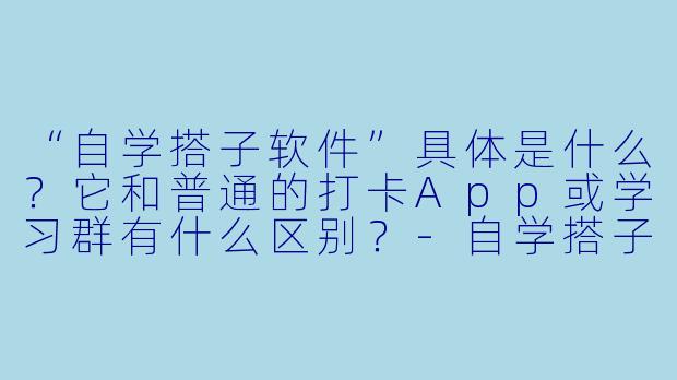 “自学搭子软件”具体是什么?它和普通的打卡App或学习群有什么区别?-自学搭子软件