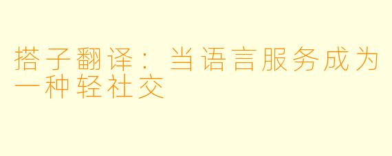 搭子翻译：当语言服务成为一种轻社交