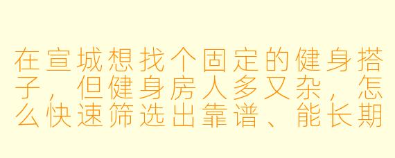 在宣城想找个固定的健身搭子，但健身房人多又杂，怎么快速筛选出靠谱、能长期一起练的人？