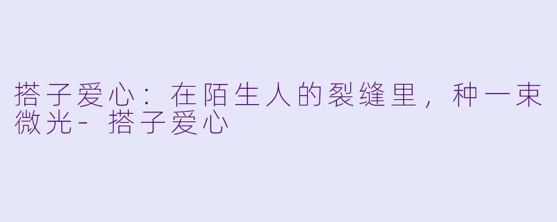 搭子爱心：在陌生人的裂缝里，种一束微光-搭子爱心