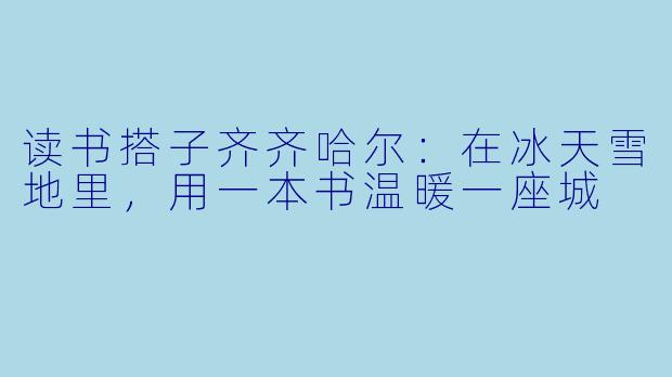 读书搭子齐齐哈尔：在冰天雪地里，用一本书温暖一座城