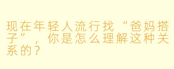现在年轻人流行找“爸妈搭子”,你是怎么理解这种关系的?