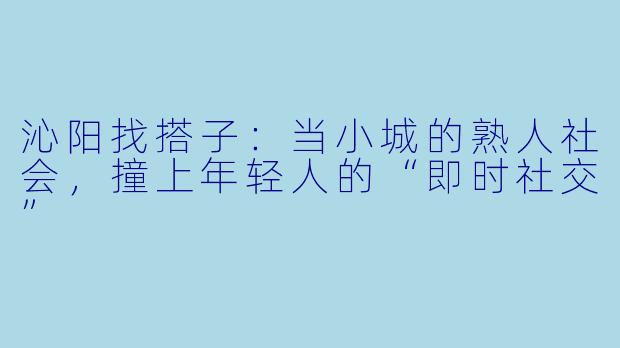 沁阳找搭子：当小城的熟人社会，撞上年轻人的“即时社交”