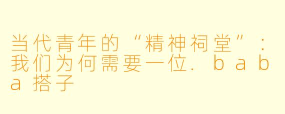 当代青年的“精神祠堂”：我们为何需要一位.baba搭子