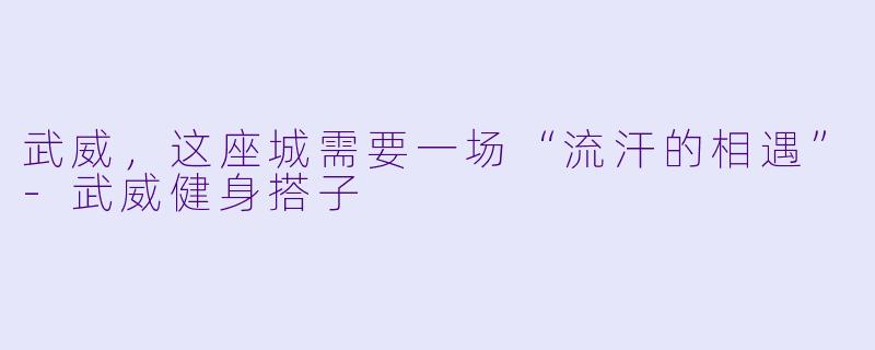 武威，这座城需要一场“流汗的相遇”-武威健身搭子