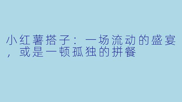 小红薯搭子:一场流动的盛宴,或是一顿孤独的拼餐