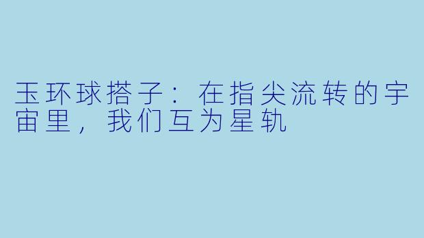 玉环球搭子:在指尖流转的宇宙里,我们互为星轨