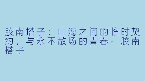 胶南搭子:山海之间的临时契约,与永不散场的青春-胶南搭子