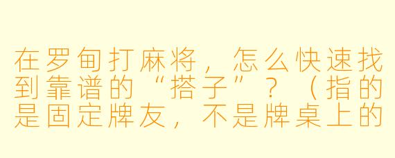 在罗甸打麻将,怎么快速找到靠谱的“搭子”?(指的是固定牌友,不是牌桌上的“搭子”牌型)