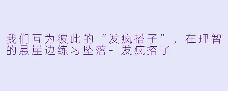我们互为彼此的“发疯搭子”,在理智的悬崖边练习坠落-发疯搭子