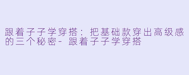 跟着子子学穿搭:把基础款穿出高级感的三个秘密-跟着子子学穿搭