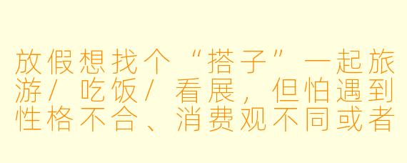 放假想找个“搭子”一起旅游/吃饭/看展，但怕遇到性格不合、消费观不同或者临时放鸽子的人，怎么快速筛选出靠谱的搭子？