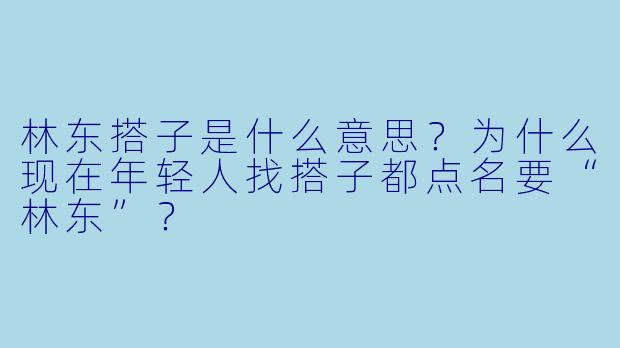林东搭子是什么意思?为什么现在年轻人找搭子都点名要“林东”?