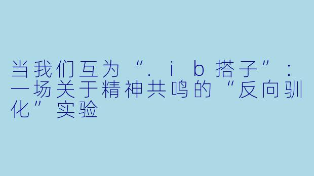 当我们互为“.ib搭子”:一场关于精神共鸣的“反向驯化”实验