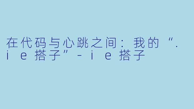 在代码与心跳之间:我的“.ie搭子”-ie搭子